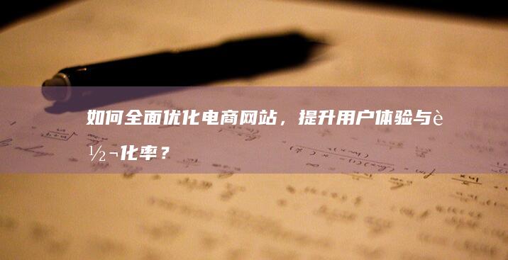 如何全面优化电商网站，提升用户体验与转化率？