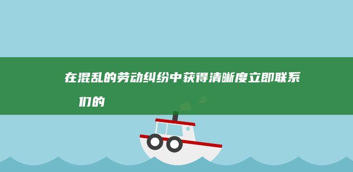 在混乱的劳动纠纷中获得清晰度：立即联系我们的劳动仲裁咨询专家！