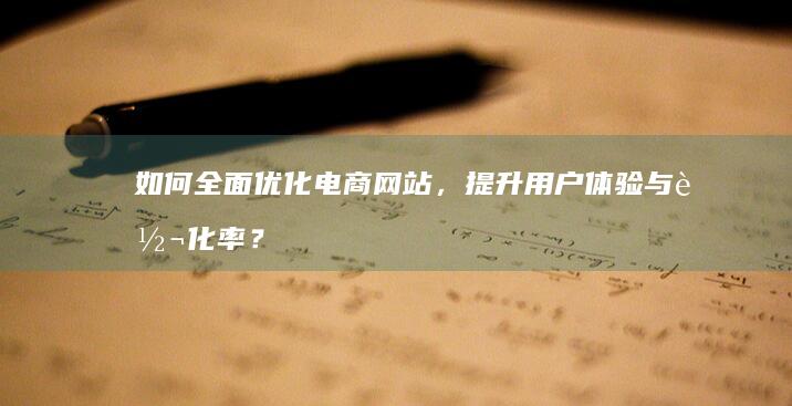 如何全面优化电商网站，提升用户体验与转化率？